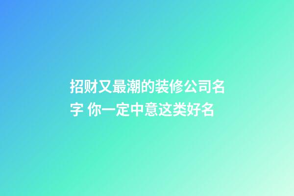 招财又最潮的装修公司名字 你一定中意这类好名-第1张-公司起名-玄机派